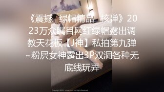 《震撼✿绿帽精品✿核弹》2023万众瞩目网红绿帽露出调教天花板【J神】私拍第九弹~粉屄女神露出3P双洞各种无底线玩弄