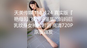 天美传媒 TM0124 真实版『艳母3』被儿子强暴的妈妈巨乳纹身女神孟若羽 高清720P原版首发