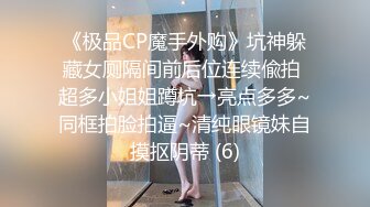 《极品CP魔手外购》坑神躲藏女厕隔间前后位连续偸拍 超多小姐姐蹲坑→亮点多多~同框拍脸拍逼~清纯眼镜妹自摸抠阴蒂 (6)