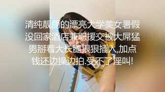 清纯靓丽的漂亮大学美女暑假没回家酒店兼职援交被大屌猛男掰着大长腿狠狠插入,加点钱还边操边拍.受不了淫叫!