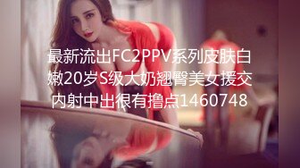 最新流出FC2PPV系列皮肤白嫩20岁S级大奶翘臀美女援交内射中出很有撸点1460748