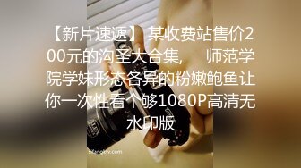 【新片速遞】 某收费站售价200元的沟圣大合集,❤️师范学院学妹形态各异的粉嫩鲍鱼让你一次性看个够1080P高清无水印版