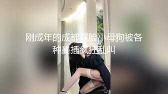 刚成年的成都露脸小母狗被各种暴插疯狂乱叫