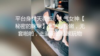 平台身材天花板，人气女神【秘密的咪咪】上下皆粉嫩，无套啪啪，土豪哥的私家玩物