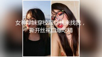 女神学妹穿校服丝袜来找我，撕开丝袜口爆吃精