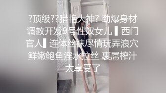 ?顶级??猎艳大神? 劲爆身材调教开发9号性奴女儿 ▌西门官人▌连体丝袜尽情玩弄浪穴 鲜嫩鲍鱼淫水拉丝 裹屌榨汁太享受了