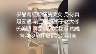 极品网红脸骚货美女 身材真是霸道 前凸后翘奶子软大修长美腿 真是操逼尤物啊 啪啪各种姿势狂暴插入狠狠顶