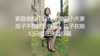 家庭偷拍年轻性欲强的小夫妻孩子不在疯狂做爱，孩子在媳妇只能在床边抠逼