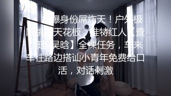 ❤️自爆身份屌炸天！户外极限挑战天花板，推特红人【查小理-吴晗】全裸任务，车来车往路边搭讪小青年免费给口活，对话刺激