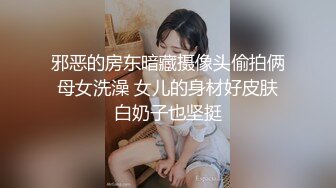 邪恶的房东暗藏摄像头偷拍俩母女洗澡 女儿的身材好皮肤白奶子也坚挺