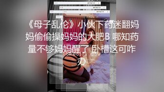 《母子乱伦》小伙下药迷翻妈妈偷偷操妈妈的大肥B 哪知药量不够妈妈醒了 卧槽这可咋办