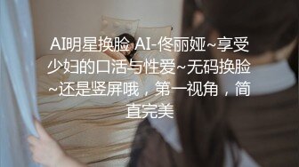 AI明星换脸 AI-佟丽娅~享受少妇的口活与性爱~无码换脸~还是竖屏哦，第一视角，简直完美