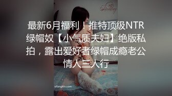 最新6月福利！推特顶级NTR绿帽奴【小气质夫妇】绝版私拍，露出爱好者绿帽成瘾老公情人三人行