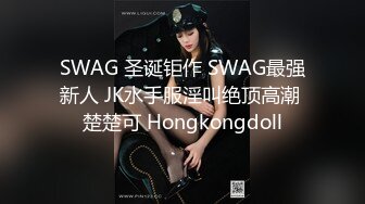 SWAG 圣诞钜作 SWAG最强新人 JK水手服淫叫绝顶高潮 楚楚可 Hongkongdoll