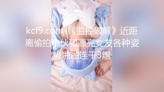 kcf9.com-《监控破解》近距离偷拍小伙和漂亮女友各种姿势啪啪连干3炮