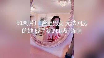 91制片厂 合租男女 无法回房的她 成了我的炮友-陈萌