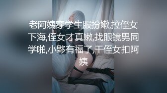 老阿姨穿学生服扮嫩,拉侄女下海,侄女才真嫩,找眼镜男同学啪,小夥有福了,干侄女扣阿姨