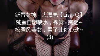 新晋女神！大漂亮【Lisa-Q】跳蛋自慰喷水，裸舞~爽翻~ 校园风美女，看了让你心动~ (3)