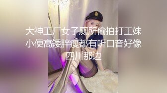 大神工厂女子厕所偷拍打工妹小便高矮胖瘦都有听口音好像四川那边