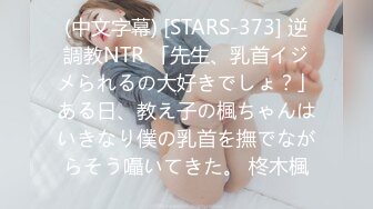 (中文字幕) [STARS-373] 逆調教NTR 「先生、乳首イジメられるの大好きでしょ？」ある日、教え子の楓ちゃんはいきなり僕の乳首を撫でながらそう囁いてきた。 柊木楓