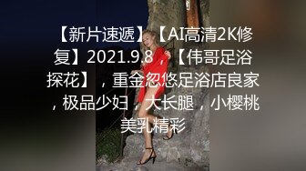 【新片速遞】【AI高清2K修复】2021.9.8，【伟哥足浴探花】，重金忽悠足浴店良家，极品少妇，大长腿，小樱桃美乳精彩