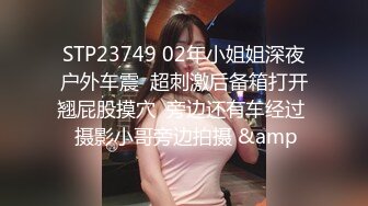 STP23749 02年小姐姐深夜户外车震  超刺激后备箱打开翘屁股摸穴  旁边还有车经过  摄影小哥旁边拍摄 &amp