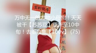 万中无一的尤物小母狗！天天被干【苏苏豆】更新至10中旬！去重合集【100v】 (75)