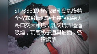 STP33319 極品爆乳黑絲模特全程露臉情趣護士裝誘惑給大哥口交大雞巴，乳交玩弄逼逼吸煙，玩著奶子道具抽插，各種爆草