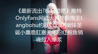 《最新流出?极品猎艳》推特OnlyFans网红大神终极炮王tangbohu约战COSER嫩妹圣诞小麋鹿肛塞无毛粉红鲍鱼销魂后入爆浆