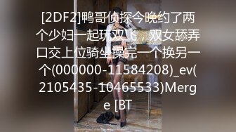 [2DF2]鸭哥侦探今晚约了两个少妇一起玩双飞，双女舔弄口交上位骑坐操完一个换另一个(000000-11584208)_ev(2105435-10465533)Merge [BT