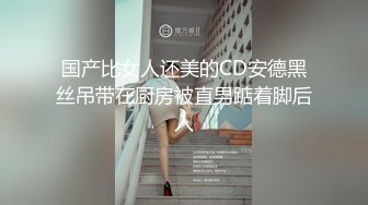 国产比女人还美的CD安德黑丝吊带在厨房被直男踮着脚后入