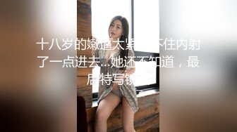 十八岁的嫩逼太紧忍不住内射了一点进去…她还不知道，最后特写镜头