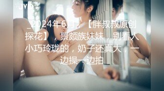 _2024年6月，【胖叔叔原创探花】，景颇族妹妹，别看人小巧玲珑的，奶子还真大，一边操一边拍