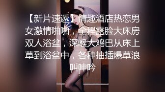 【新片速遞】情趣酒店热恋男女激情啪啪，全程露脸大床房双人浴盆，深喉大鸡巴从床上草到浴盆中，各种抽插爆草浪叫呻吟