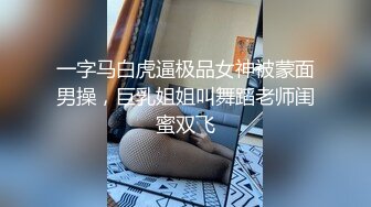 一字马白虎逼极品女神被蒙面男操，巨乳姐姐叫舞蹈老师闺蜜双飞