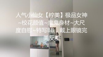 人气小仙女【柠美】极品女神~校花颜值~魔鬼身材~大尺度自慰~特写BB，戴上眼镜完美反差