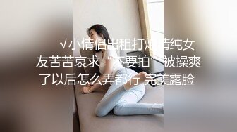 ❤️√小情侣出租打炮清纯女友苦苦哀求“不要拍”被操爽了以后怎么弄都行 完美露脸 