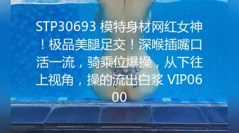 STP30693 模特身材网红女神！极品美腿足交！深喉插嘴口活一流，骑乘位爆操，从下往上视角，操的流出白浆 VIP0600