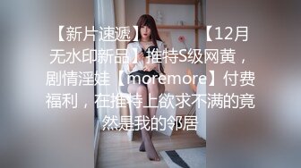 【新片速遞】 ⚫️⚫️【12月无水印新品】推特S级网黄，剧情淫娃【moremore】付费福利，在推特上欲求不满的竟然是我的邻居