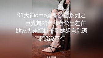 91大神omo最新原创系列之❤️巨乳舞蹈老师老公出差在她家大床打桩干到她胡言乱语求饶说不行