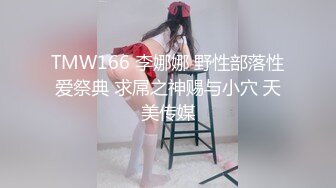 TMW166 李娜娜 野性部落性爱祭典 求屌之神赐与小穴 天美传媒