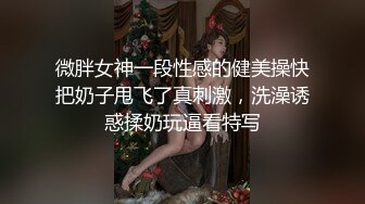 微胖女神一段性感的健美操快把奶子甩飞了真刺激，洗澡诱惑揉奶玩逼看特写