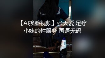 【AI换脸视频】张天爱 足疗小妹的性服务 国语无码