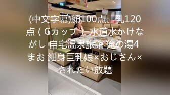 (中文字幕)顔100点、乳120点（Gカップ） 水道水かけながし 自宅温泉旅館 俺の湯4 まお 細身巨乳娘×おじさん×されたい放題