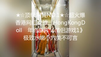 ★☆顶级网黄NO.1★☆超火爆香港网红女神 ▶HongKongDoll◀ 年终新作《情侣游戏1》极致水嫩小穴美不可言