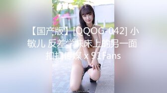 【国产版】[QQOG-042] 小敏儿 反差学妹床上的另一面 扣扣传媒 x 91Fans