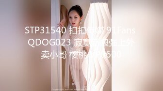 STP31540 扣扣传媒 91Fans QDOG023 寂寞新娘强上外卖小哥 樱桃 VP0600