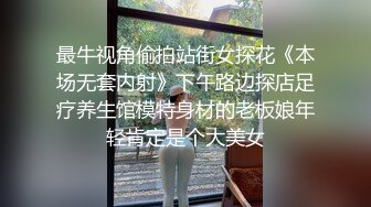 最牛视角偷拍站街女探花《本场无套内射》下午路边探店足疗养生馆模特身材的老板娘年轻肯定是个大美女