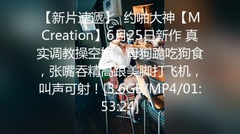 【新片速遞】  约啪大神【MCreation】6月25日新作 真实调教操空姐，母狗跪吃狗食，张嘴吞精高跟美脚打飞机，叫声可射！[3.6GB/MP4/01:53:24]