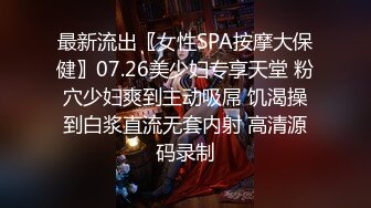 最新流出〖女性SPA按摩大保健〗07.26美少妇专享天堂 粉穴少妇爽到主动吸屌 饥渴操到白浆直流无套内射 高清源码录制